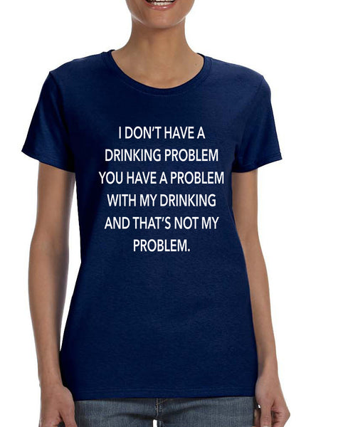 Women's T Shirt I Don't Have A Drinking Problem Funny Tee