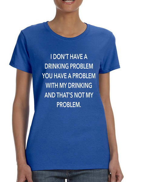Women's T Shirt I Don't Have A Drinking Problem Funny Tee