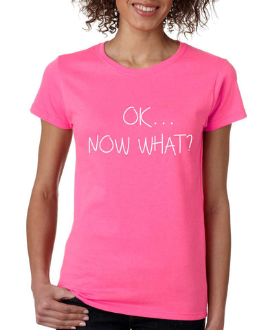 Women's T Shirt OK Now What? Humor Cool Stuff Fun T Shirt - ALLNTRENDSHOP - 1