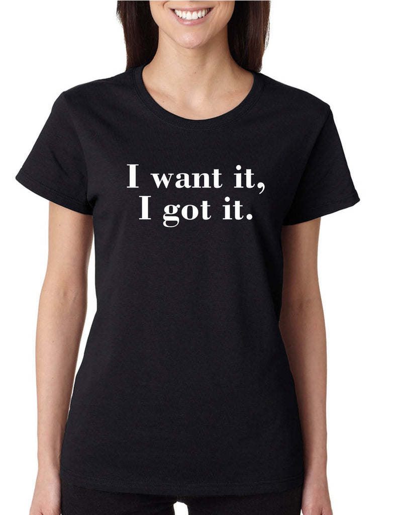 Women's T Shirt I Want It I Got It Trendy Tee Cute Shirt
