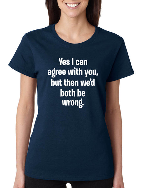 Women's T Shirt I Can Agree With You But We'd Both Be Wrong Funny Tee