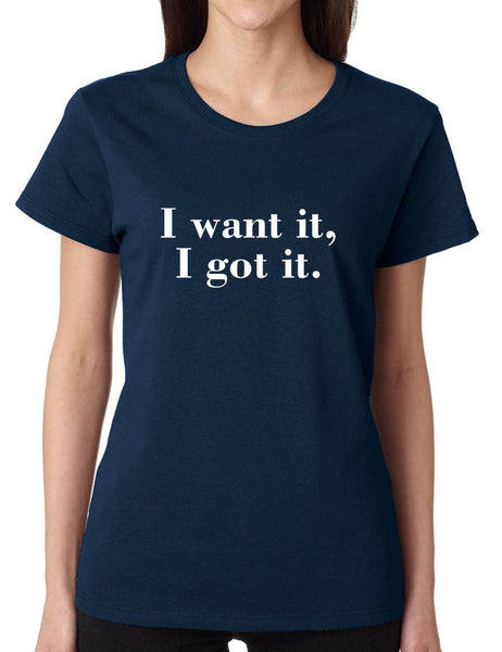 Women's T Shirt I Want It I Got It Trendy Tee Cute Shirt