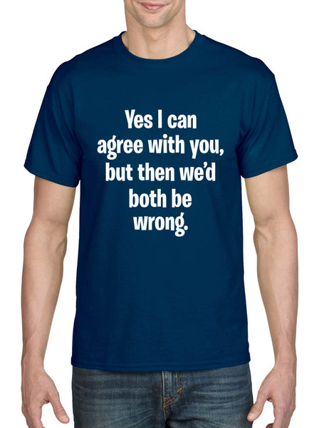 Men's T Shirt I Can Agree With You But We'd Both Be Wrong Funny Shirt