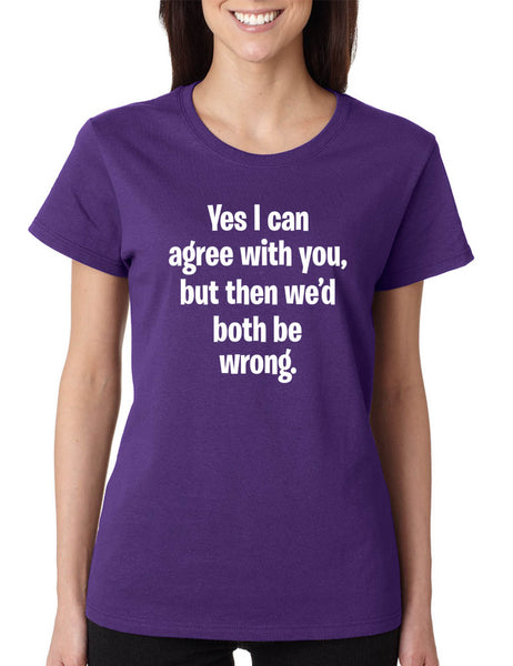 Women's T Shirt I Can Agree With You But We'd Both Be Wrong Funny Tee