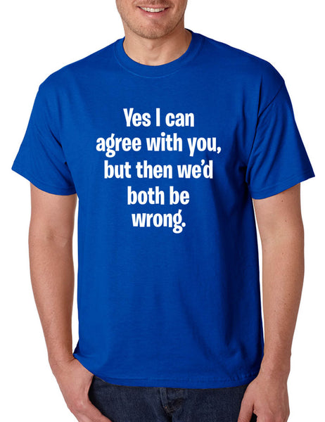 Men's T Shirt I Can Agree With You But We'd Both Be Wrong Funny Shirt